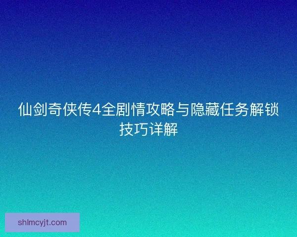 仙剑奇侠传4全剧情攻略与隐藏任务解锁技巧详解