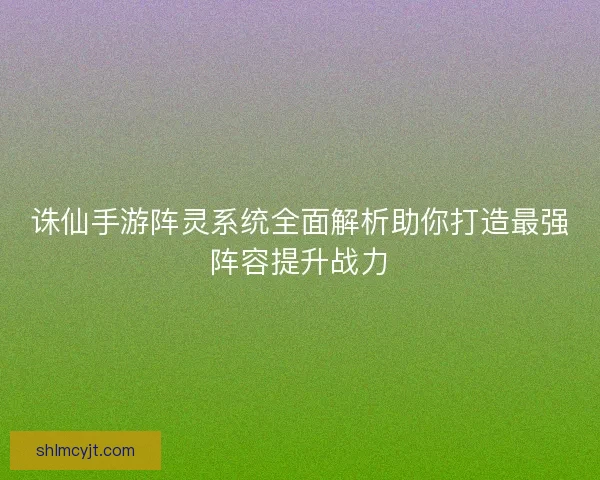 诛仙手游阵灵系统全面解析助你打造最强阵容提升战力