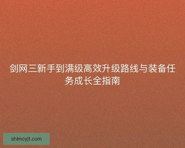 剑网三新手到满级高效升级路线与装备任务成长全指南