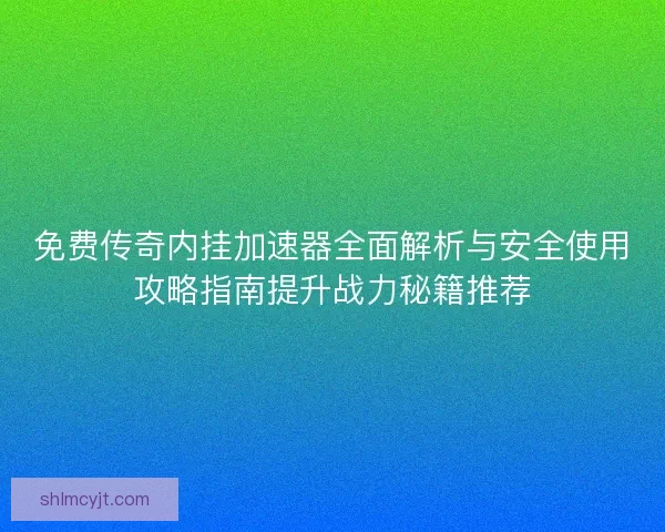免费传奇内挂加速器全面解析与安全使用攻略指南提升战力秘籍推荐