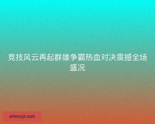 竞技风云再起群雄争霸热血对决震撼全场盛况