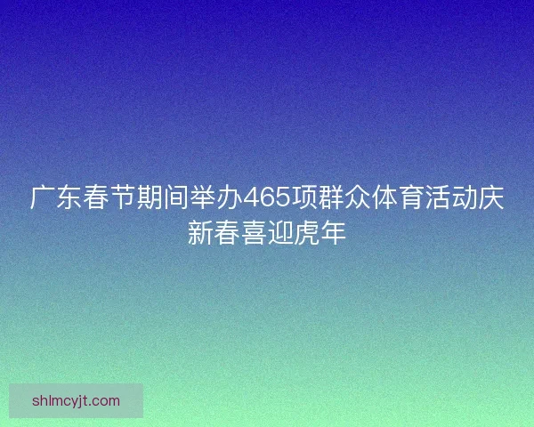广东春节期间举办465项群众体育活动庆新春喜迎虎年
