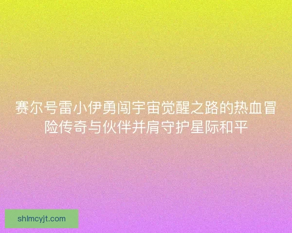 赛尔号雷小伊勇闯宇宙觉醒之路的热血冒险传奇与伙伴并肩守护星际和平