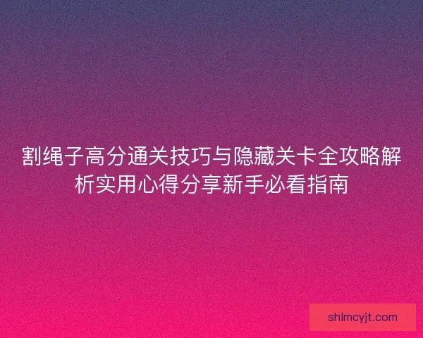 割绳子高分通关技巧与隐藏关卡全攻略解析实用心得分享新手必看指南