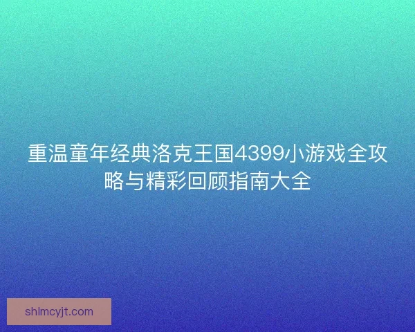 重温童年经典洛克王国4399小游戏全攻略与精彩回顾指南大全