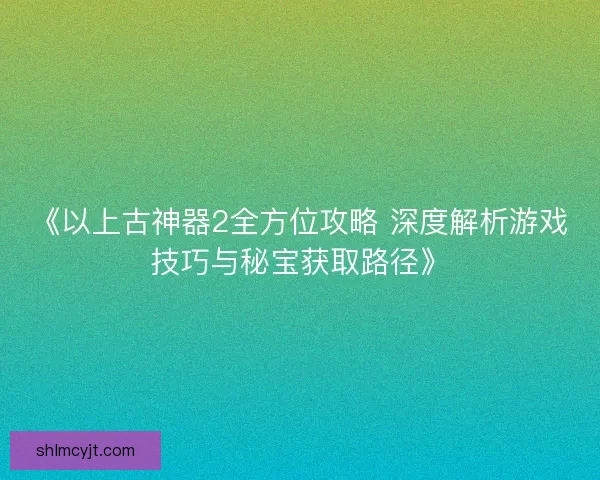 《以上古神器2全方位攻略 深度解析游戏技巧与秘宝获取路径》