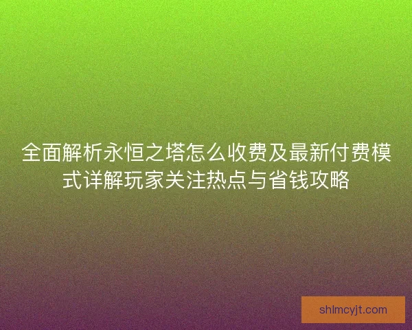 全面解析永恒之塔怎么收费及最新付费模式详解玩家关注热点与省钱攻略