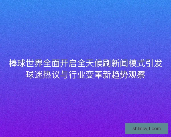 棒球世界全面开启全天候刷新闻模式引发球迷热议与行业变革新趋势观察